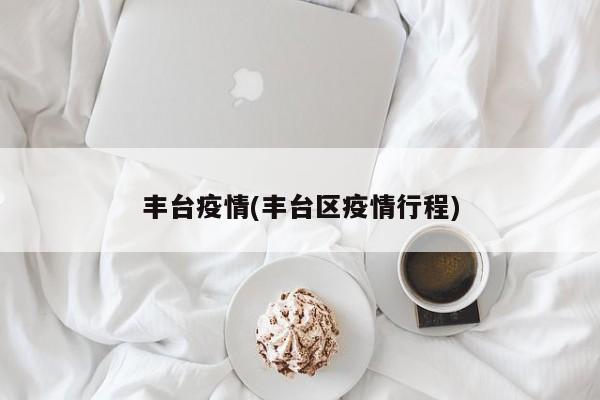 丰台疫情(丰台区疫情行程)