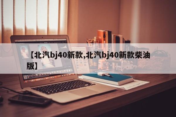 【北汽bj40新款,北汽bj40新款柴油版】