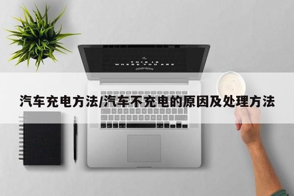 汽车充电方法/汽车不充电的原因及处理方法