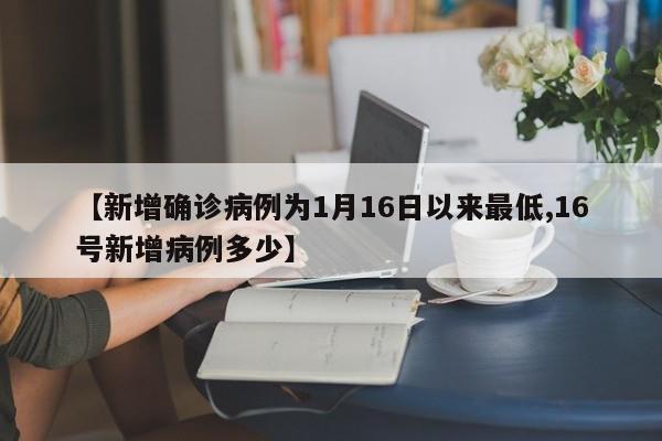 【新增确诊病例为1月16日以来最低,16号新增病例多少】