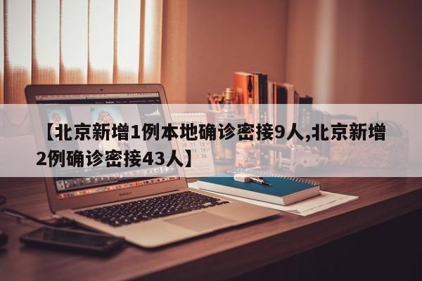 【北京新增1例本地确诊密接9人,北京新增2例确诊密接43人】