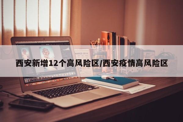 西安新增12个高风险区/西安疫情高风险区