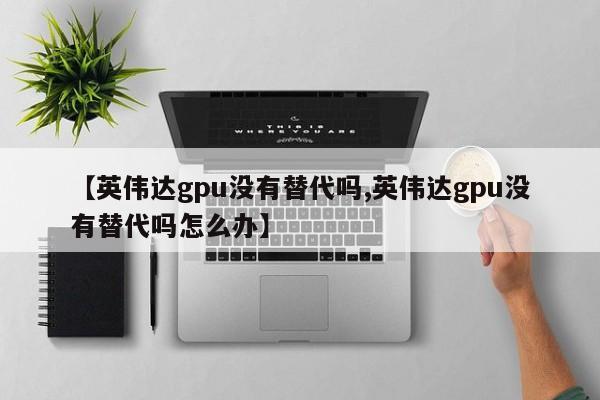 【英伟达gpu没有替代吗,英伟达gpu没有替代吗怎么办】