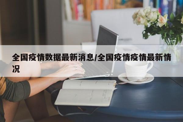 全国疫情数据最新消息/全国疫情疫情最新情况