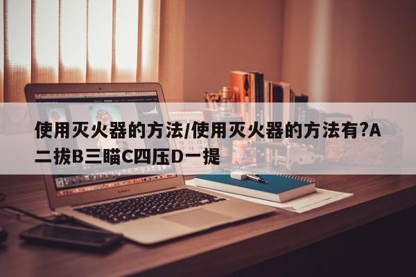 使用灭火器的方法/使用灭火器的方法有?A二拔B三瞄C四压D一提