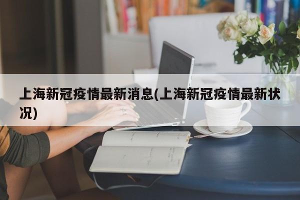 上海新冠疫情最新消息(上海新冠疫情最新状况)