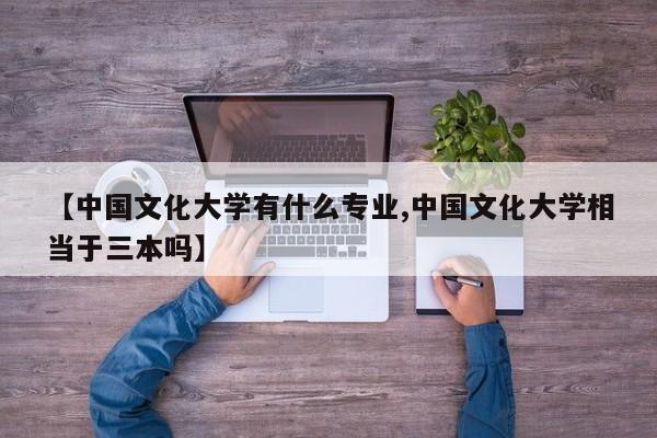 【中国文化大学有什么专业,中国文化大学相当于三本吗】