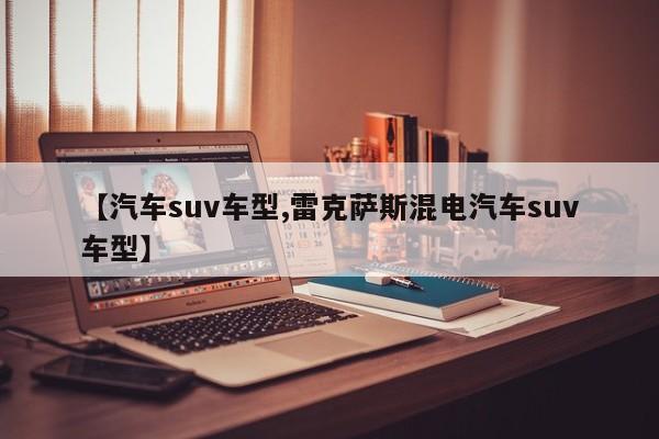 【汽车suv车型,雷克萨斯混电汽车suv车型】