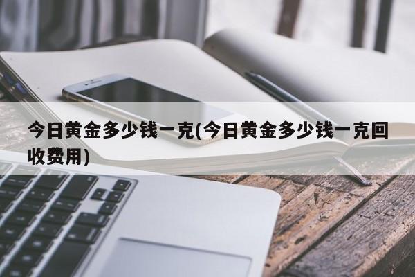 今日黄金多少钱一克(今日黄金多少钱一克回收费用)