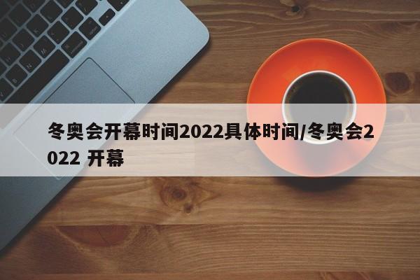 冬奥会开幕时间2022具体时间/冬奥会2022 开幕
