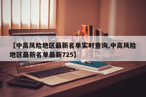【中高风险地区最新名单实时查询,中高风险地区最新名单最新725】