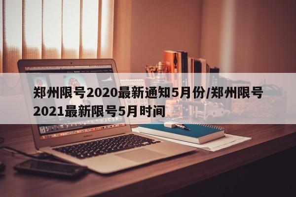 郑州限号2020最新通知5月份/郑州限号2021最新限号5月时间