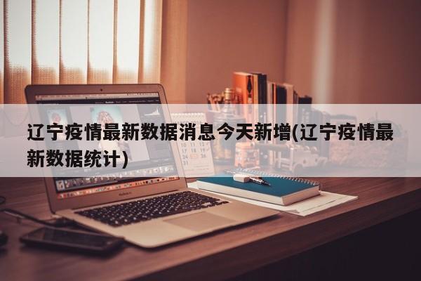 辽宁疫情最新数据消息今天新增(辽宁疫情最新数据统计)