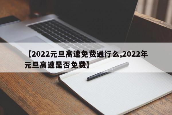 【2022元旦高速免费通行么,2022年元旦高速是否免费】
