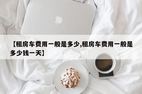 【租房车费用一般是多少,租房车费用一般是多少钱一天】