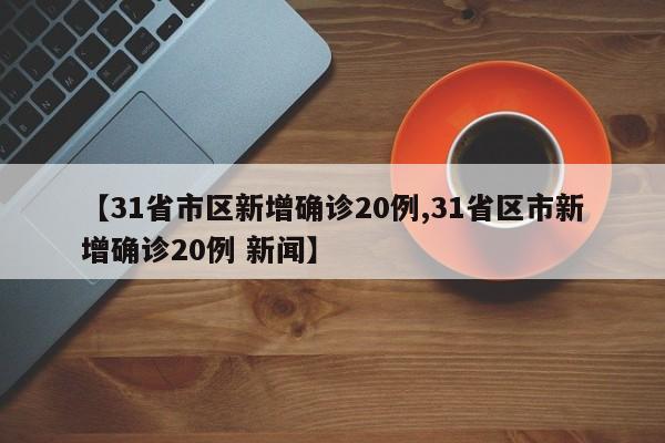 【31省市区新增确诊20例,31省区市新增确诊20例 新闻】