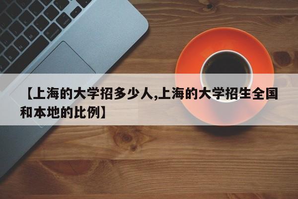 【上海的大学招多少人,上海的大学招生全国和本地的比例】