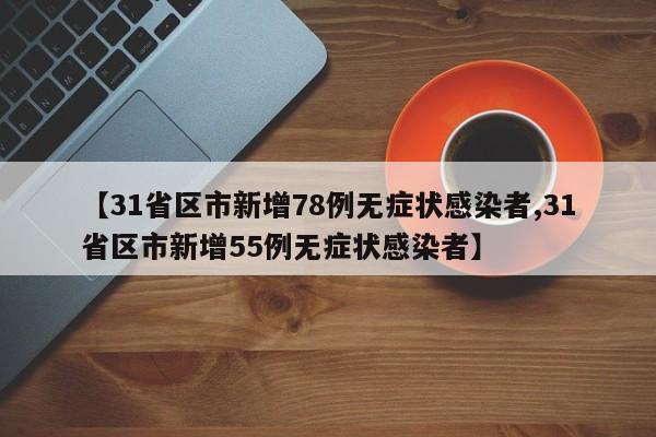 【31省区市新增78例无症状感染者,31省区市新增55例无症状感染者】