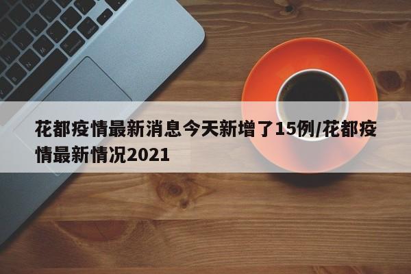 花都疫情最新消息今天新增了15例/花都疫情最新情况2021