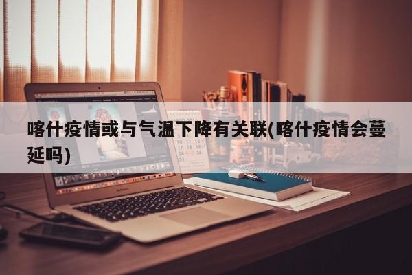 喀什疫情或与气温下降有关联(喀什疫情会蔓延吗)