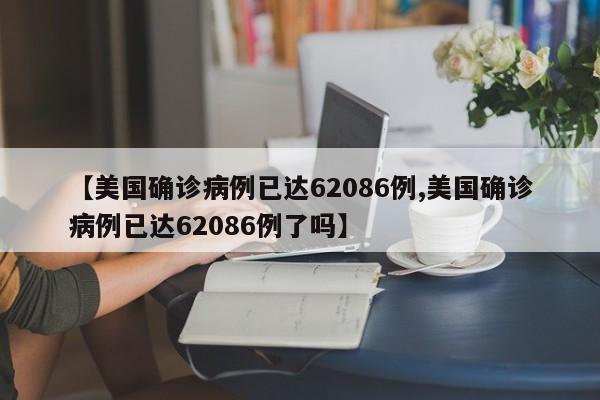 【美国确诊病例已达62086例,美国确诊病例已达62086例了吗】