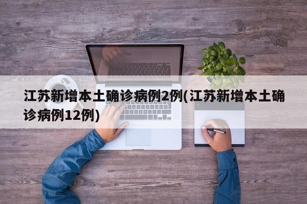 江苏新增本土确诊病例2例(江苏新增本土确诊病例12例)