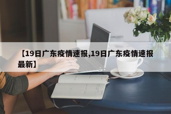 【19日广东疫情速报,19日广东疫情速报最新】