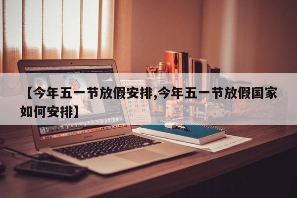 【今年五一节放假安排,今年五一节放假国家如何安排】