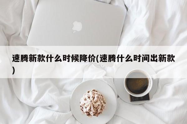 速腾新款什么时候降价(速腾什么时间出新款)