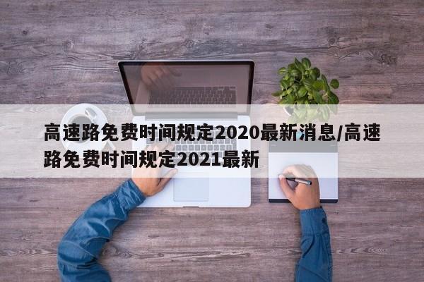 高速路免费时间规定2020最新消息/高速路免费时间规定2021最新