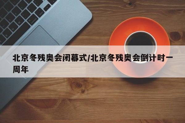 北京冬残奥会闭幕式/北京冬残奥会倒计时一周年