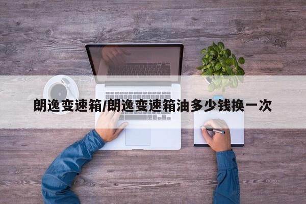 朗逸变速箱/朗逸变速箱油多少钱换一次