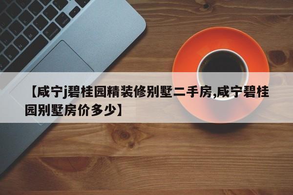 【咸宁j碧桂园精装修别墅二手房,咸宁碧桂园别墅房价多少】