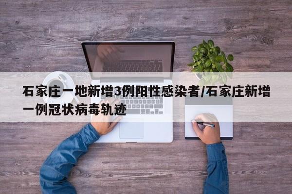 石家庄一地新增3例阳性感染者/石家庄新增一例冠状病毒轨迹