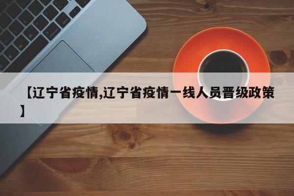 【辽宁省疫情,辽宁省疫情一线人员晋级政策】