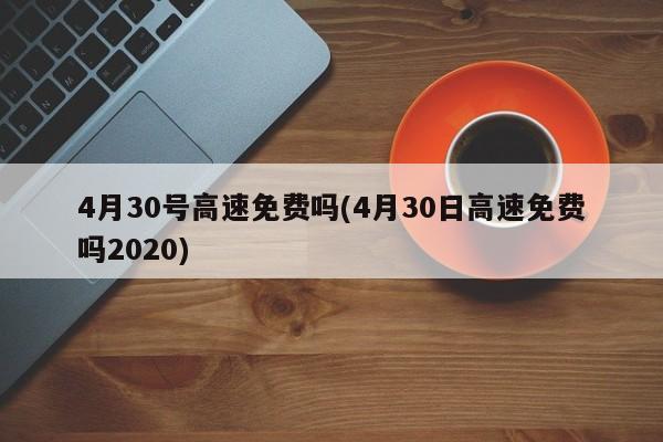 4月30号高速免费吗(4月30日高速免费吗2020)