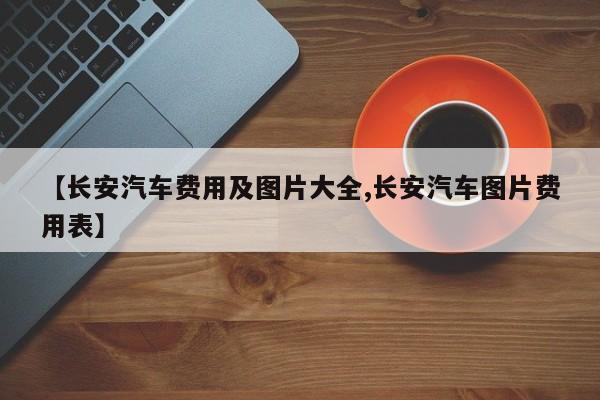 【长安汽车费用及图片大全,长安汽车图片费用表】