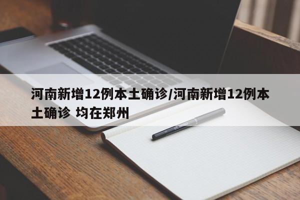 河南新增12例本土确诊/河南新增12例本土确诊 均在郑州