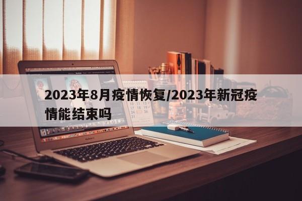 2023年8月疫情恢复/2023年新冠疫情能结束吗