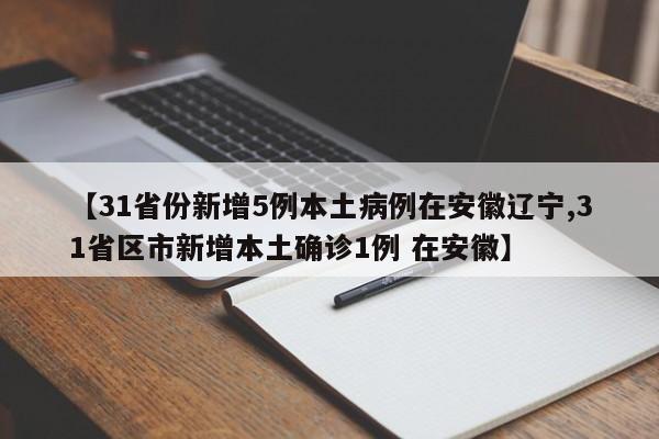 【31省份新增5例本土病例在安徽辽宁,31省区市新增本土确诊1例 在安徽】