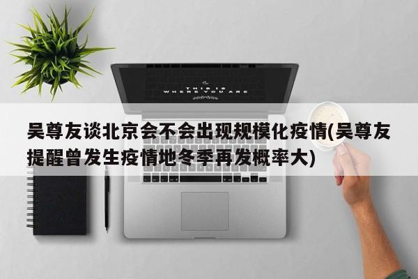 吴尊友谈北京会不会出现规模化疫情(吴尊友提醒曾发生疫情地冬季再发概率大)