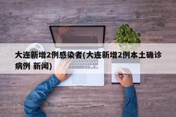 大连新增2例感染者(大连新增2例本土确诊病例 新闻)