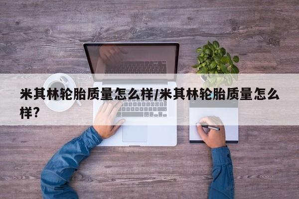 米其林轮胎质量怎么样/米其林轮胎质量怎么样?