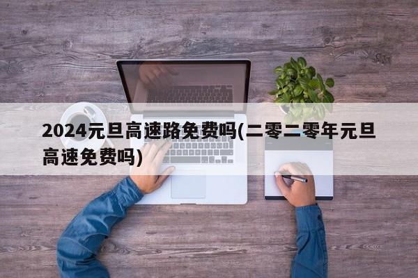 2024元旦高速路免费吗(二零二零年元旦高速免费吗)