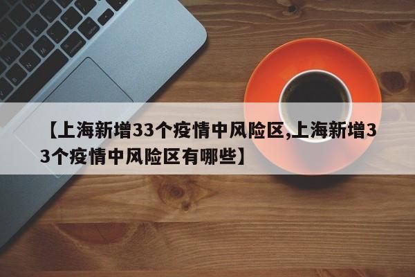 【上海新增33个疫情中风险区,上海新增33个疫情中风险区有哪些】