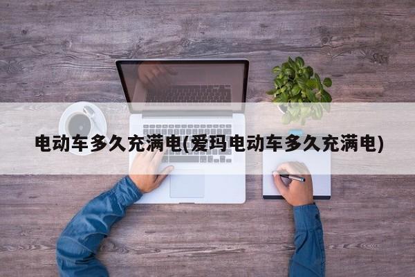 电动车多久充满电(爱玛电动车多久充满电)