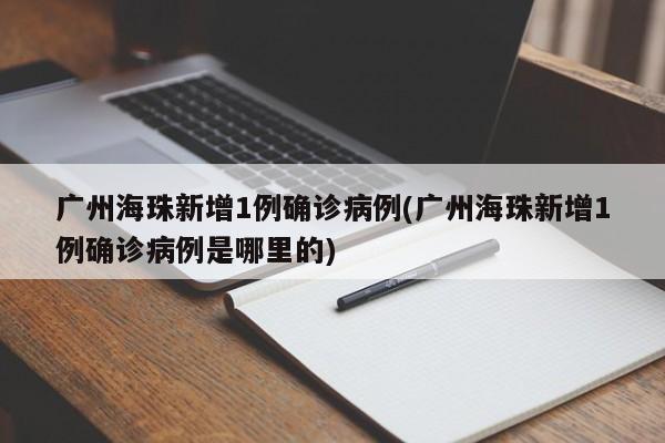 广州海珠新增1例确诊病例(广州海珠新增1例确诊病例是哪里的)
