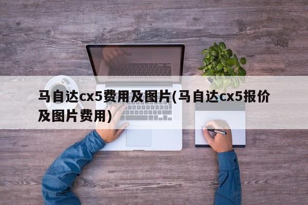 马自达cx5费用及图片(马自达cx5报价及图片费用)