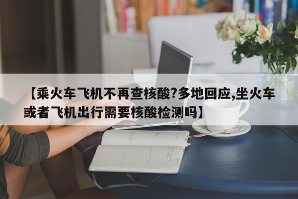 【乘火车飞机不再查核酸?多地回应,坐火车或者飞机出行需要核酸检测吗】