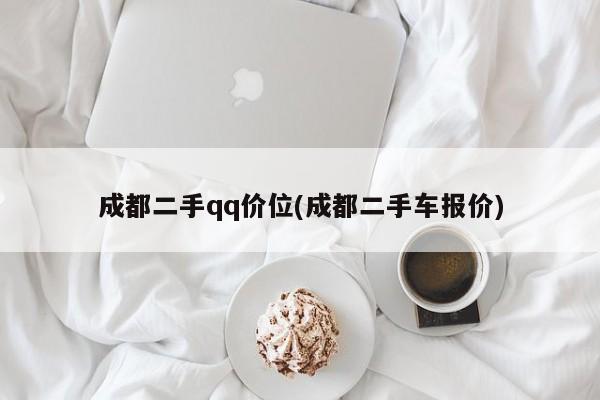 成都二手qq价位(成都二手车报价)